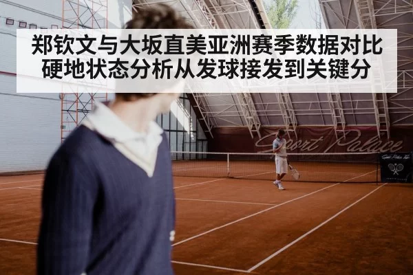 郑钦文与大坂直美亚洲赛季数据对比硬地状态分析从发球接发到关键分