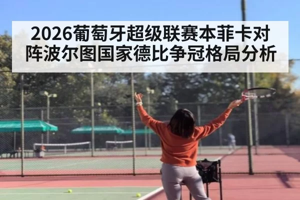 2026葡萄牙超级联赛本菲卡对阵波尔图国家德比争冠格局分析