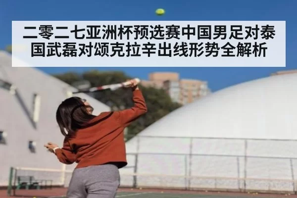 二零二七亚洲杯预选赛中国男足对泰国武磊对颂克拉辛出线形势全解析